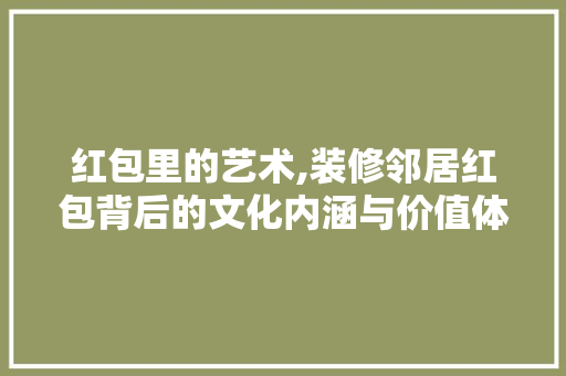 红包里的艺术,装修邻居红包背后的文化内涵与价值体现