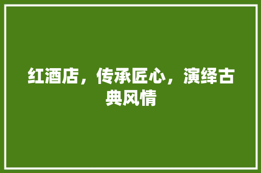 红酒店，传承匠心，演绎古典风情