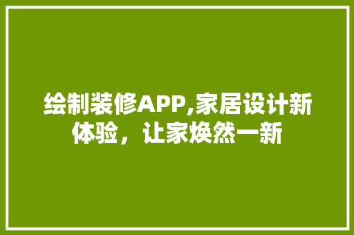 绘制装修APP,家居设计新体验，让家焕然一新