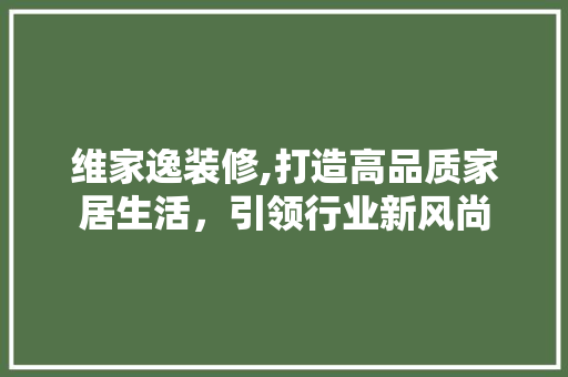 维家逸装修,打造高品质家居生活，引领行业新风尚