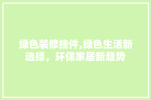 绿色装修挂件,绿色生活新选择，环保家居新趋势