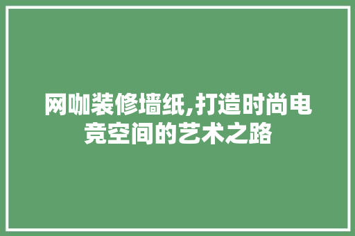 网咖装修墙纸,打造时尚电竞空间的艺术之路
