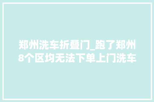 郑州洗车折叠门_跑了郑州8个区均无法下单上门洗车领头羊呱呱怎么了