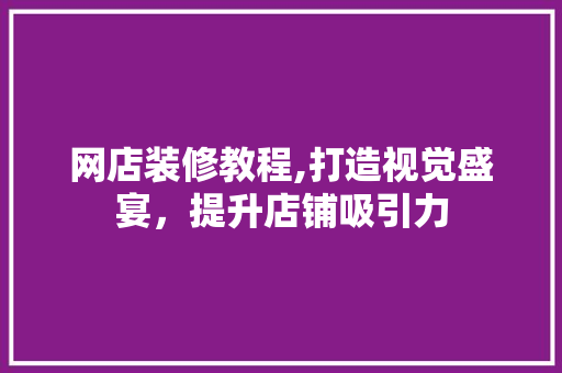 网店装修教程,打造视觉盛宴，提升店铺吸引力