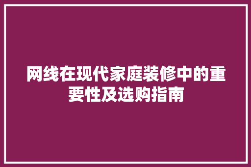 网线在现代家庭装修中的重要性及选购指南