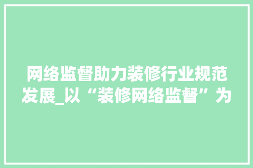 网络监督助力装修行业规范发展_以“装修网络监督”为例