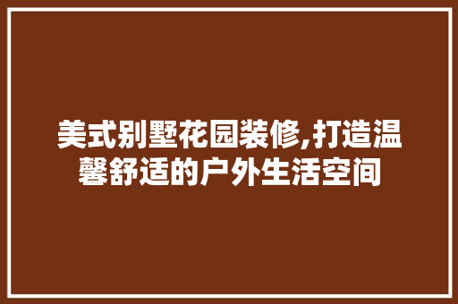 美式别墅花园装修,打造温馨舒适的户外生活空间
