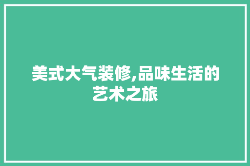 美式大气装修,品味生活的艺术之旅