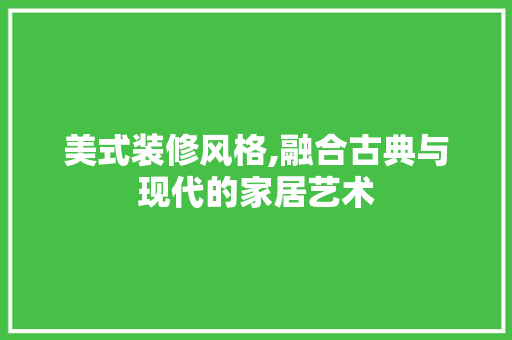 美式装修风格,融合古典与现代的家居艺术