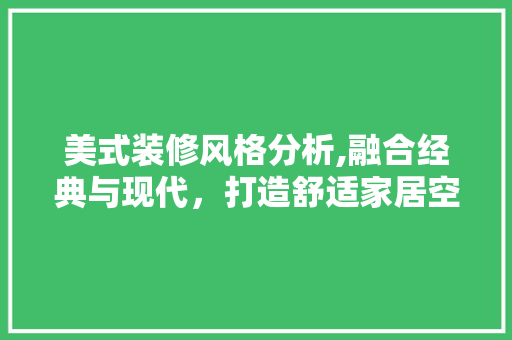 美式装修风格分析,融合经典与现代，打造舒适家居空间