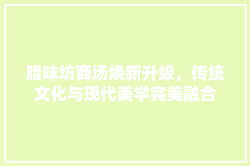 腊味坊商场焕新升级，传统文化与现代美学完美融合