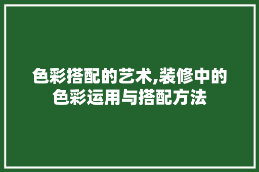 色彩搭配的艺术,装修中的色彩运用与搭配方法