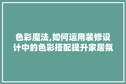 色彩魔法,如何运用装修设计中的色彩搭配提升家居氛围
