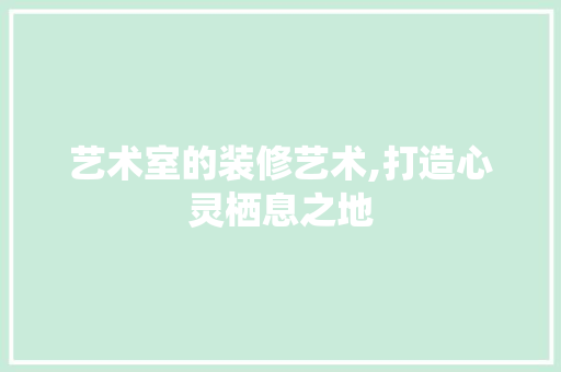 艺术室的装修艺术,打造心灵栖息之地