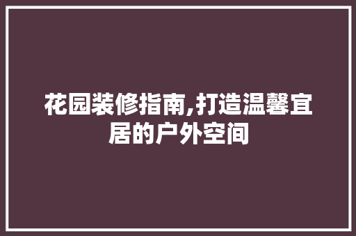 花园装修指南,打造温馨宜居的户外空间