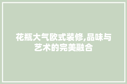 花瓶大气欧式装修,品味与艺术的完美融合