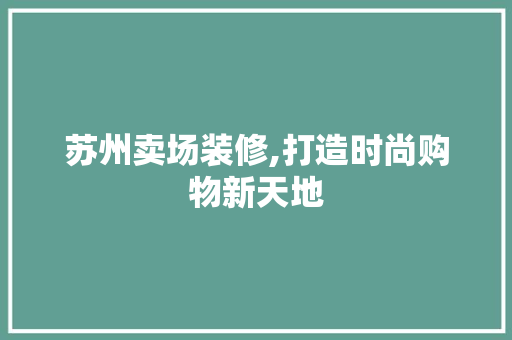 苏州卖场装修,打造时尚购物新天地