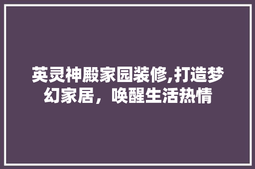 英灵神殿家园装修,打造梦幻家居，唤醒生活热情