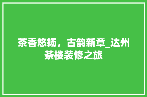 茶香悠扬，古韵新章_达州茶楼装修之旅