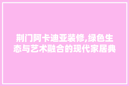 荆门阿卡迪亚装修,绿色生态与艺术融合的现代家居典范
