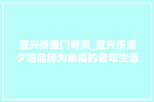 宜兴折叠门专卖_宜兴乐活夕阳品牌为幸福的老年生活助力
