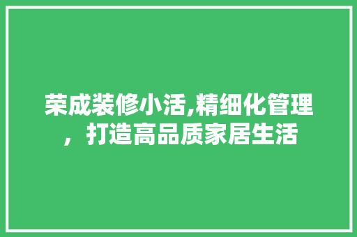 荣成装修小活,精细化管理，打造高品质家居生活