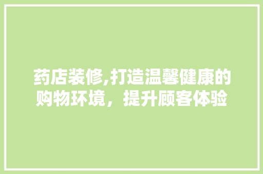 药店装修,打造温馨健康的购物环境，提升顾客体验