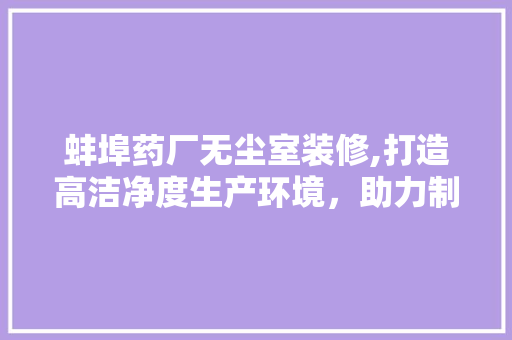蚌埠药厂无尘室装修,打造高洁净度生产环境，助力制药行业高质量发展