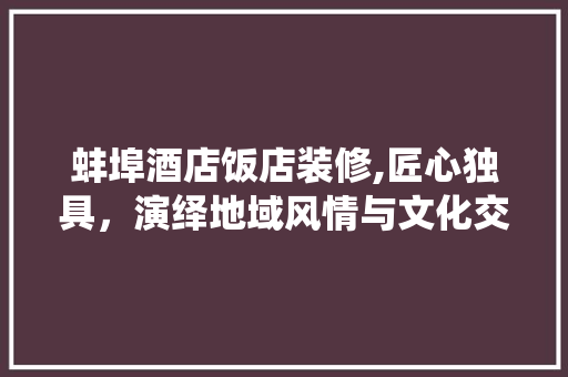 蚌埠酒店饭店装修,匠心独具，演绎地域风情与文化交融