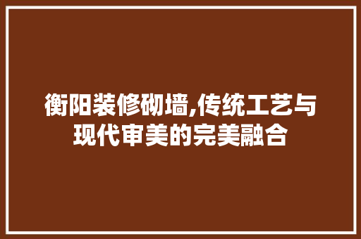 衡阳装修砌墙,传统工艺与现代审美的完美融合