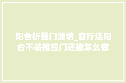 阳台折叠门潍坊_客厅连阳台不装推拉门还能怎么做