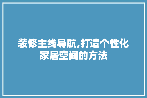 装修主线导航,打造个性化家居空间的方法