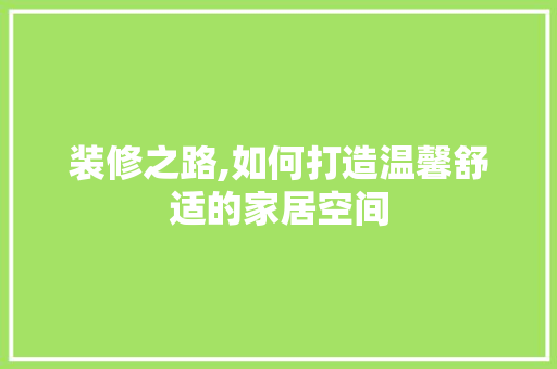 装修之路,如何打造温馨舒适的家居空间
