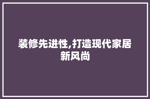 装修先进性,打造现代家居新风尚