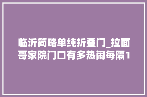 临沂简略单纯折叠门_拉面哥家院门口有多热闹每隔1小时他都要打开门与上百名围不雅观主播打呼唤有人靠出租WiFi赚钱