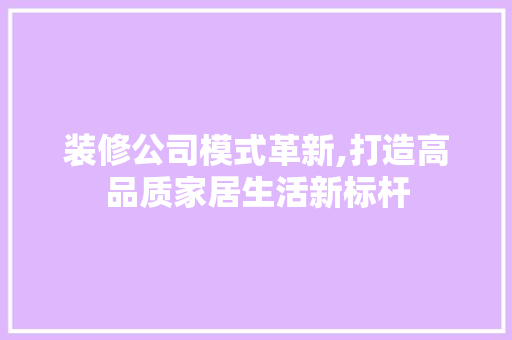 装修公司模式革新,打造高品质家居生活新标杆