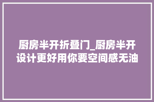 厨房半开折叠门_厨房半开设计更好用你要空间感无油烟10款半开放厨房知足