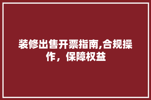 装修出售开票指南,合规操作，保障权益