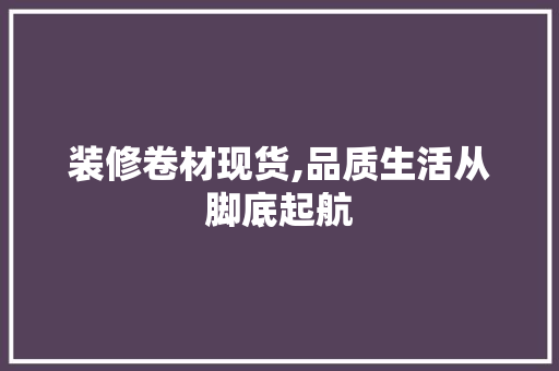 装修卷材现货,品质生活从脚底起航
