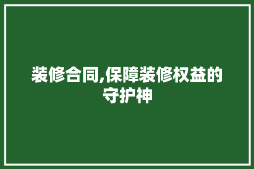 装修合同,保障装修权益的守护神