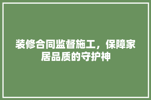 装修合同监督施工，保障家居品质的守护神