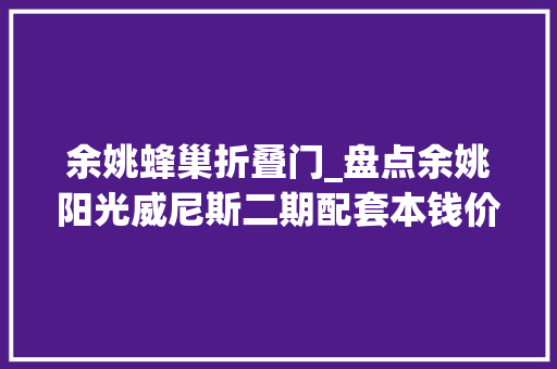 余姚蜂巢折叠门_盘点余姚阳光威尼斯二期配套本钱价格交通配套看这篇就够了
