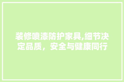 装修喷漆防护家具,细节决定品质，安全与健康同行