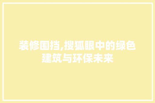 装修围挡,搜狐眼中的绿色建筑与环保未来