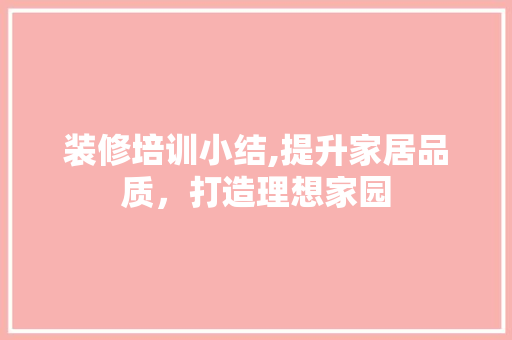 装修培训小结,提升家居品质，打造理想家园