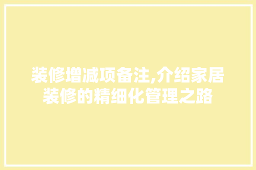 装修增减项备注,介绍家居装修的精细化管理之路