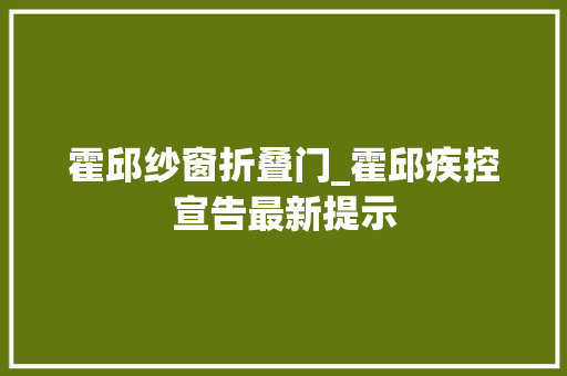 霍邱纱窗折叠门_霍邱疾控宣告最新提示