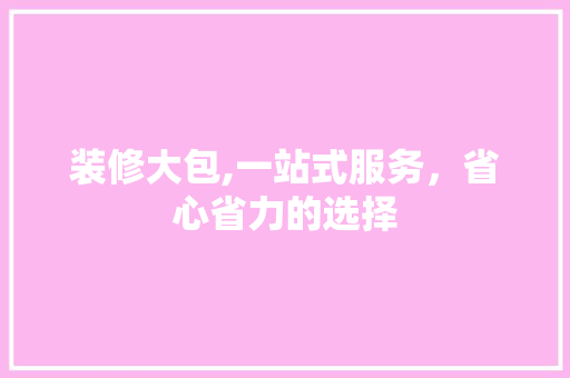 装修大包,一站式服务，省心省力的选择