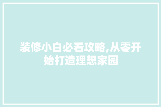 装修小白必看攻略,从零开始打造理想家园