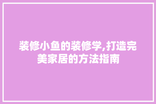 装修小鱼的装修学,打造完美家居的方法指南